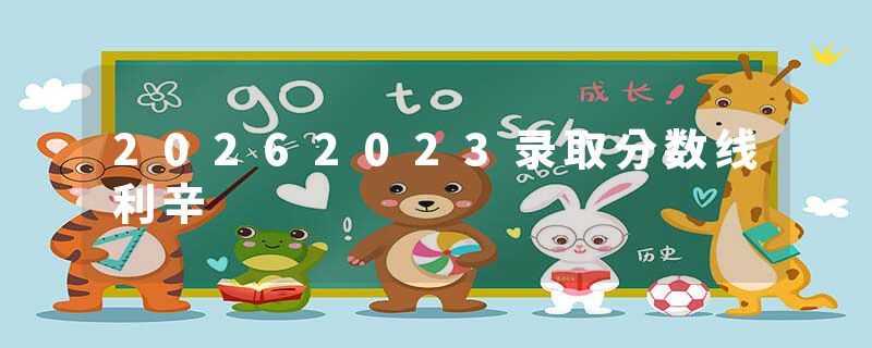 20262023录取分数线利辛