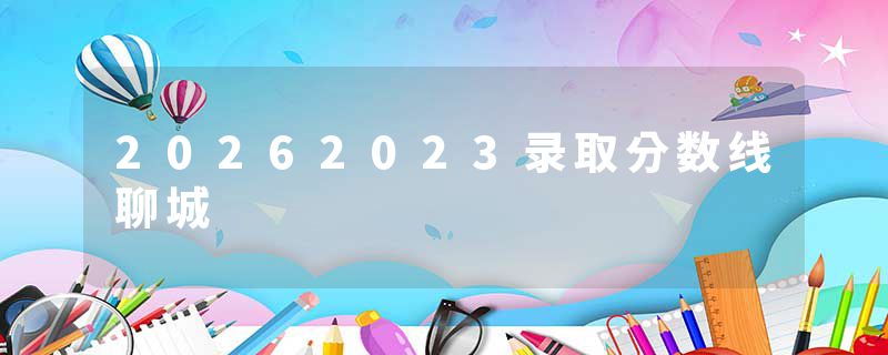 20262023录取分数线聊城