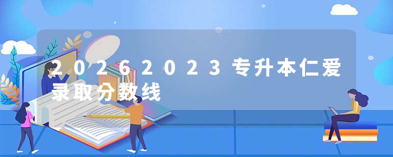 20262023专升本仁爱录取分数线