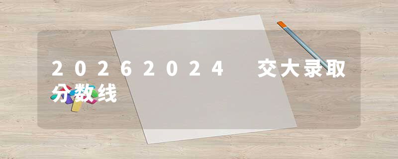 20262024 交大录取分数线