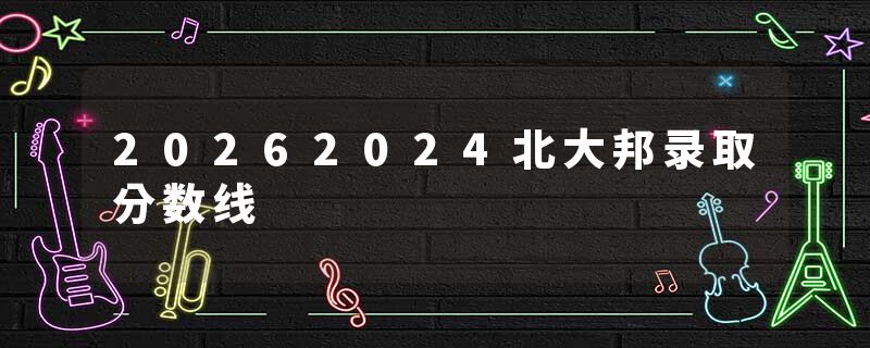 20262024北大邦录取分数线