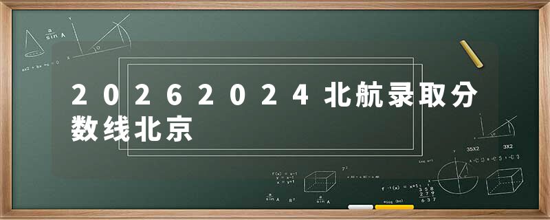 20262024北航录取分数线北京