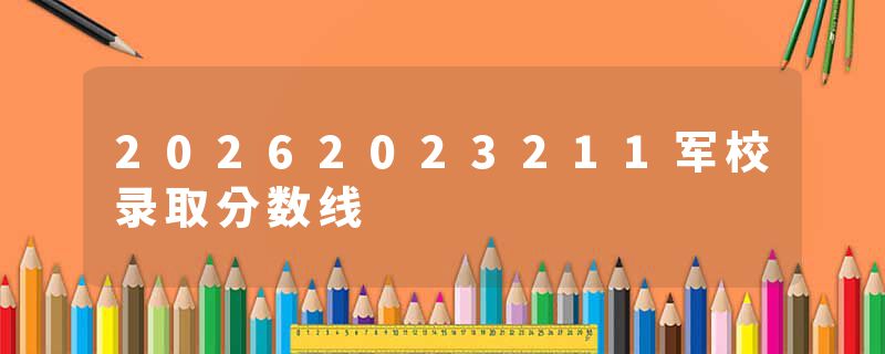 20262023211军校录取分数线