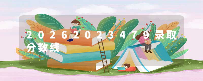 20262023479录取分数线