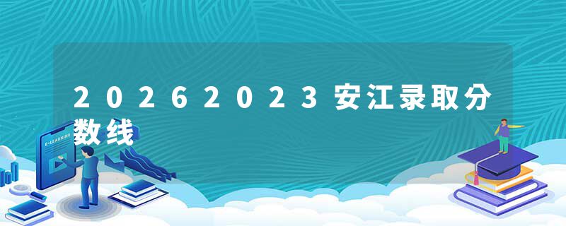 20262023安江录取分数线