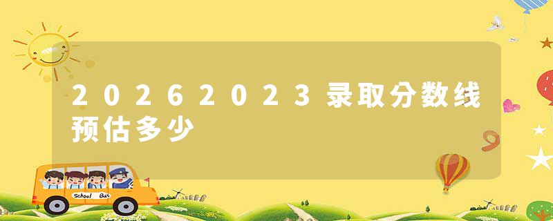 20262023录取分数线预估多少
