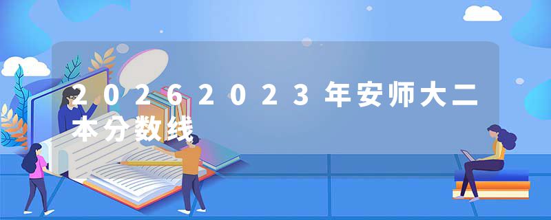 20262023年安师大二本分数线