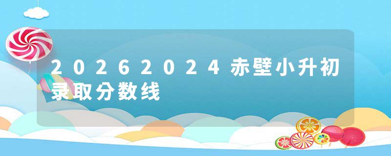 20262024赤壁小升初录取分数线