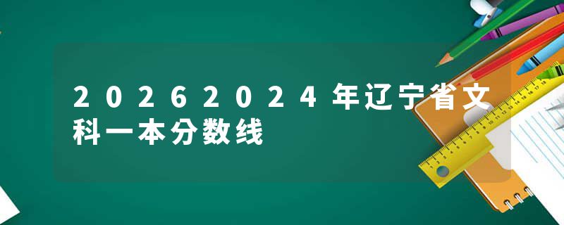 20262024年辽宁省文科一本分数线