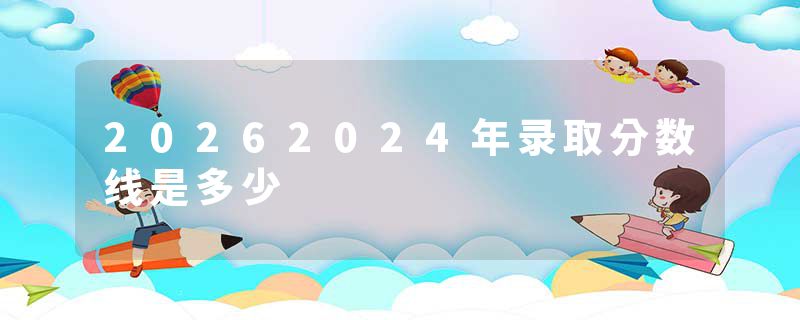 20262024年录取分数线是多少