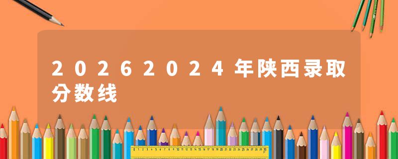 20262024年陕西录取分数线