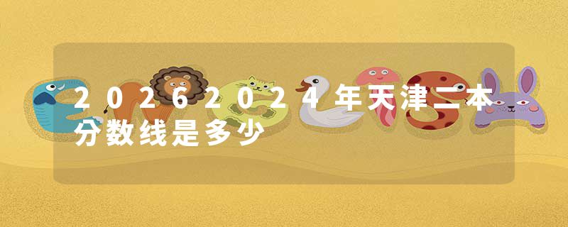 20262024年天津二本分数线是多少