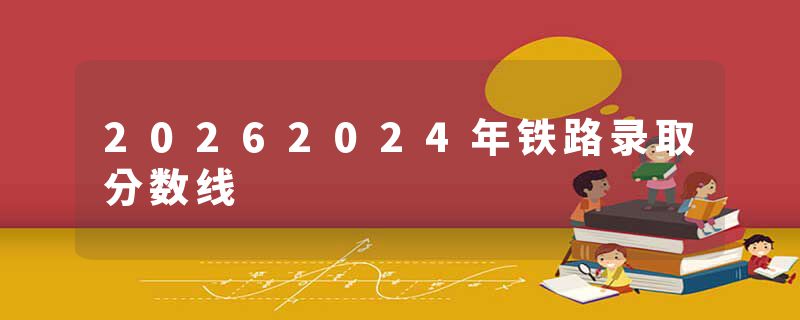 20262024年铁路录取分数线
