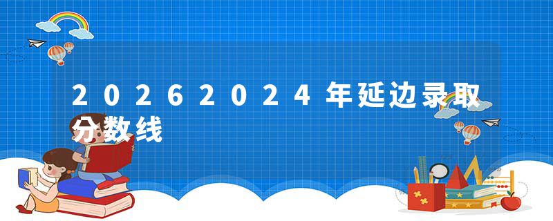 20262024年延边录取分数线