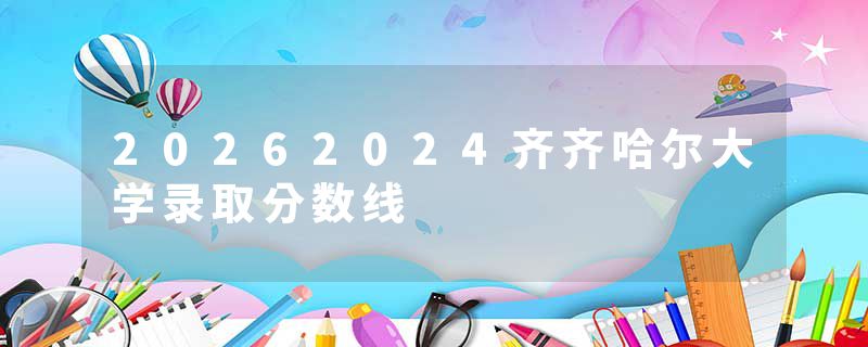 20262024齐齐哈尔大学录取分数线