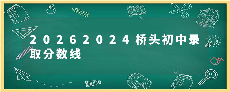 20262024桥头初中录取分数线