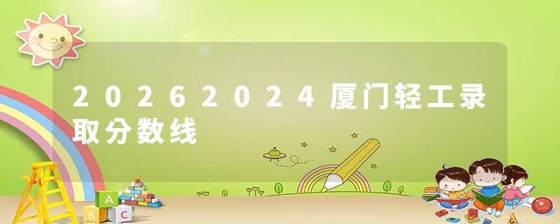 20262024厦门轻工录取分数线