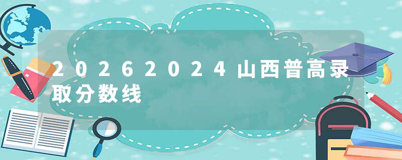 20262024山西普高录取分数线