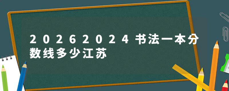 20262024书法一本分数线多少江苏