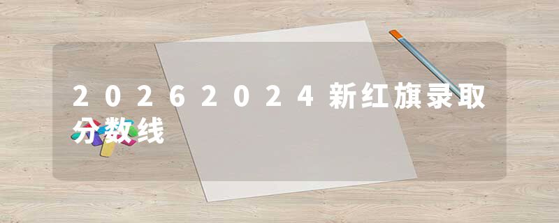 20262024新红旗录取分数线