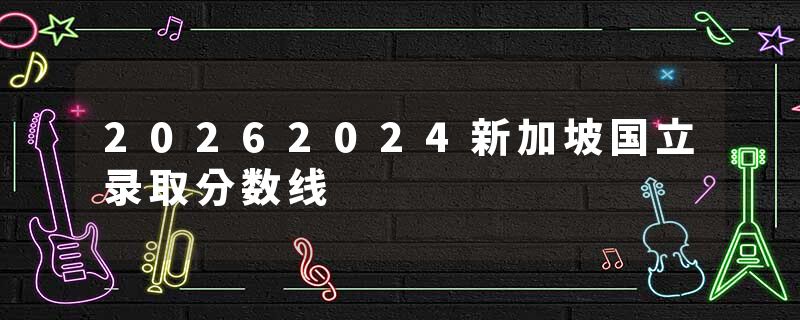 20262024新加坡国立录取分数线
