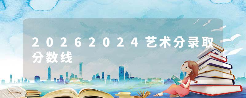 20262024艺术分录取分数线