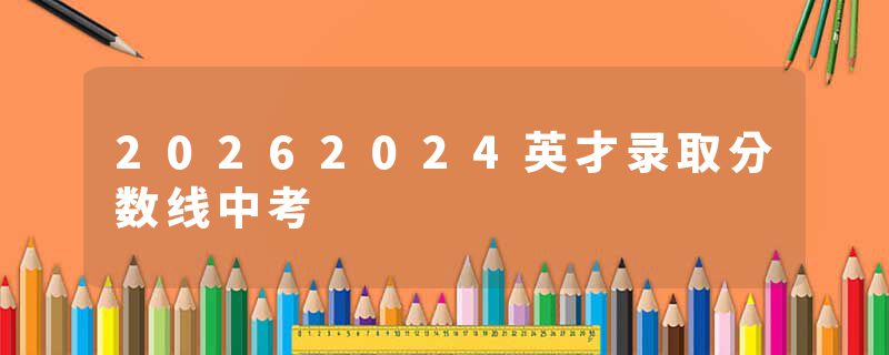 20262024英才录取分数线中考
