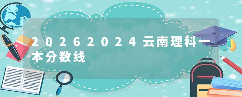 20262024云南理科一本分数线
