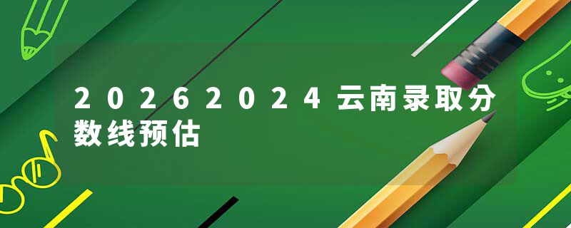 20262024云南录取分数线预估