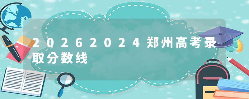 20262024郑州高考录取分数线