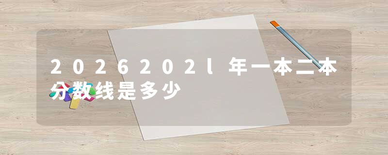2026202l年一本二本分数线是多少