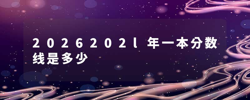 2026202l年一本分数线是多少