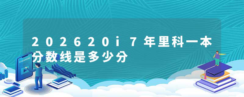 202620i7年里科一本分数线是多少分