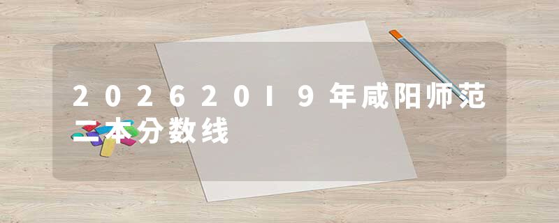 202620I9年咸阳师范二本分数线