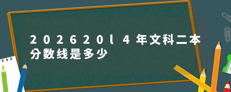 202620l4年文科二本分数线是多少
