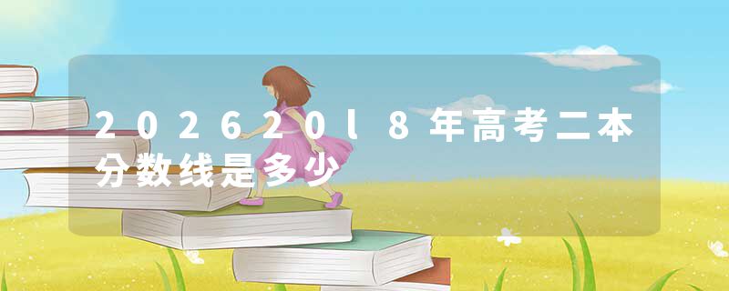 202620l8年高考二本分数线是多少