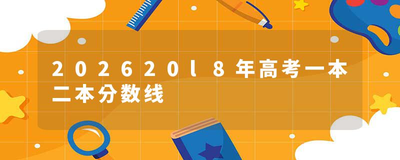 202620l8年高考一本二本分数线