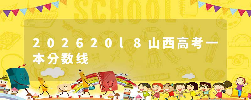 202620l8山西高考一本分数线