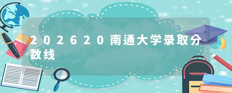 202620南通大学录取分数线