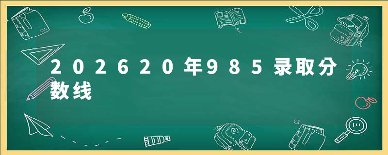 202620年985录取分数线