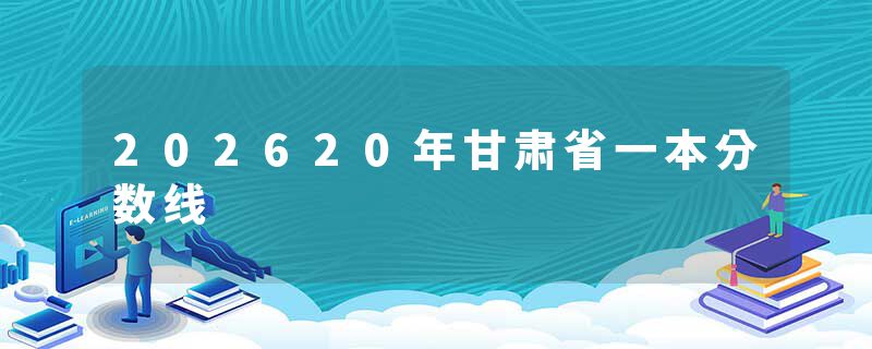202620年甘肃省一本分数线