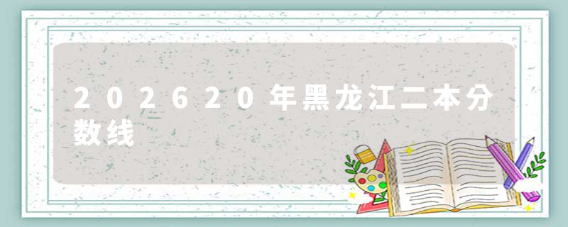 202620年黑龙江二本分数线