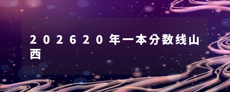 202620年一本分数线山西