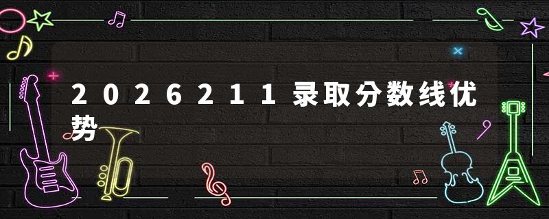 2026211录取分数线优势