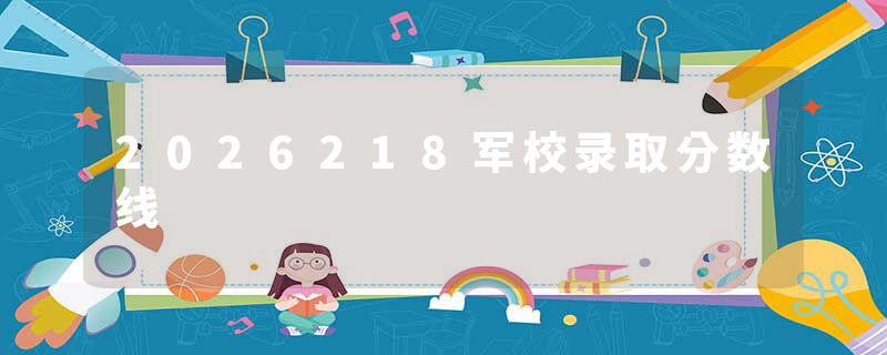 2026218军校录取分数线