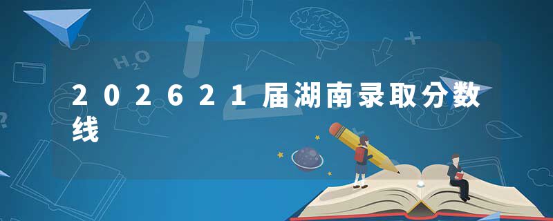 202621届湖南录取分数线