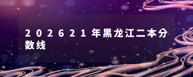 202621年黑龙江二本分数线