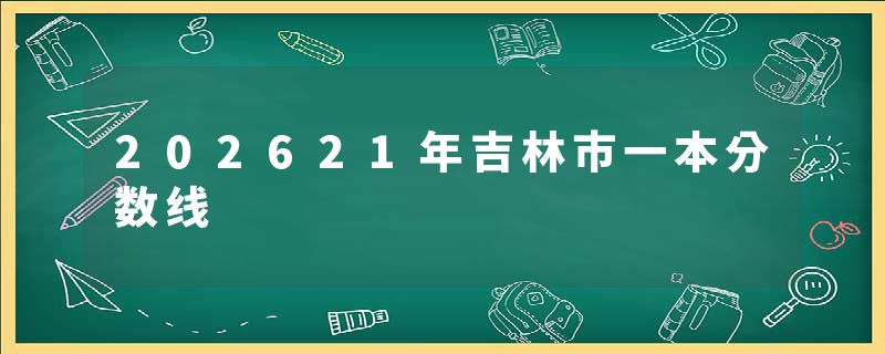 202621年吉林市一本分数线