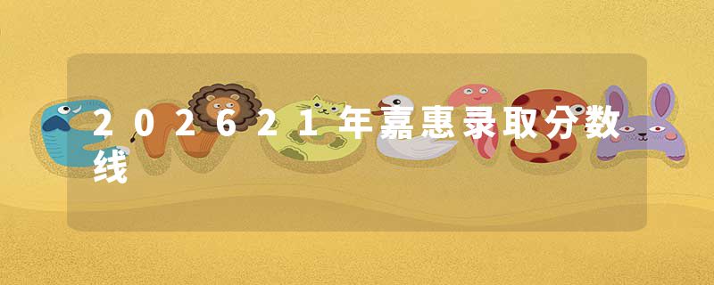 202621年嘉惠录取分数线