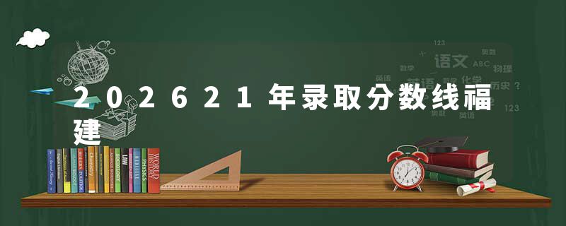 202621年录取分数线福建